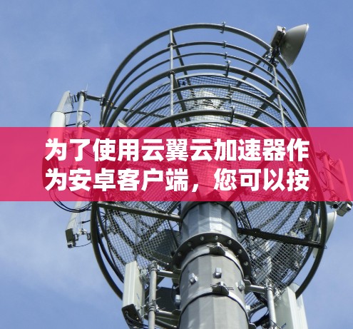 为了使用云翼云加速器作为安卓客户端,您可以按照以下步骤进行 为了使用云翼云加速器作为安卓客户端,您可以按照以下步骤进行