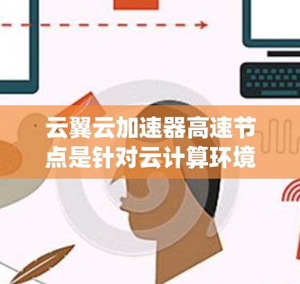 云翼云加速器高速节点是针对云计算环境提供加速工具的系统,旨在提升云资源的访问速度和用户体验。以下是关于该加速节点的详细信息 云翼云加速器高速节点是针对云计算环境提供加速工具的系统,旨在提升云资源的访问速度和用户体验。以下是关于该加速节点的详细信息