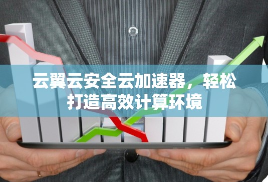 云翼云安全云加速器,轻松打造高效计算环境 云翼云安全云加速器,轻松打造高效计算环境