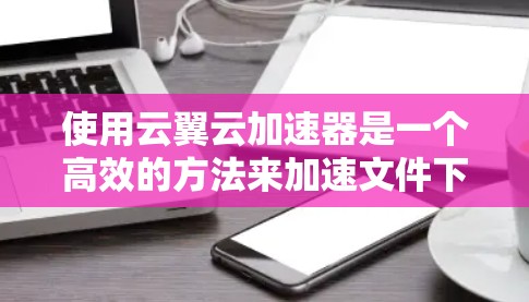 使用云翼云加速器是一个高效的方法来加速文件下载和其他资源加载。以下是一个详细且有条理的使用步骤指南 使用云翼云加速器是一个高效的方法来加速文件下载和其他资源加载。以下是一个详细且有条理的使用步骤指南