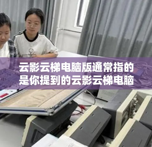 云影云梯电脑版通常指的是你提到的云影云梯电脑版软件，该软件主要用于远程协作和云办公。以下是一些可能的步骤或信息