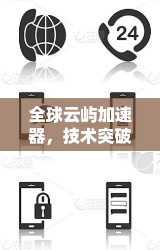 全球云屿加速器,技术突破与未来展望 全球云屿加速器,技术突破与未来展望