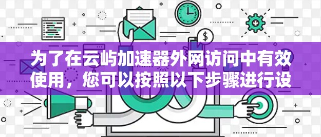 为了在云屿加速器外网访问中有效使用,您可以按照以下步骤进行设置