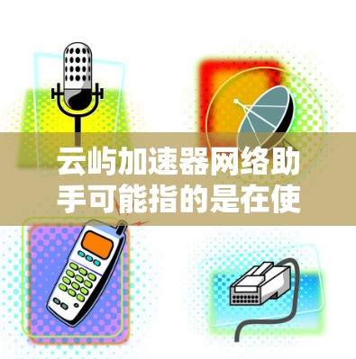 云屿加速器网络助手可能指的是在使用云屿加速服务时,需要一个辅助的设备或软件来帮助处理网络问题或提供额外的支持。以下是一些可能的解释和步骤 云屿加速器网络助手可能指的是在使用云屿加速服务时,需要一个辅助的设备或软件来帮助处理网络问题或提供额外的支持。以下是一些可能的解释和步骤