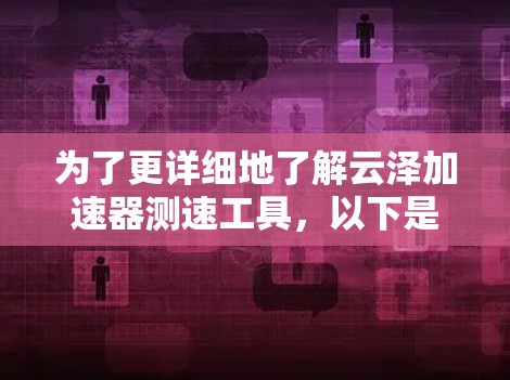 为了更详细地了解云泽加速器测速工具,以下是一些逐步的步骤 为了更详细地了解云泽加速器测速工具,以下是一些逐步的步骤