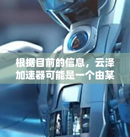 根据目前的信息,云泽加速器可能是一个由某个开发者或社区开发的云加速器软件,专为加速游戏或提升系统性能而设计。由于该名称的不确定性和缺乏具体的官方信息,提供详细的指导可能较为困难