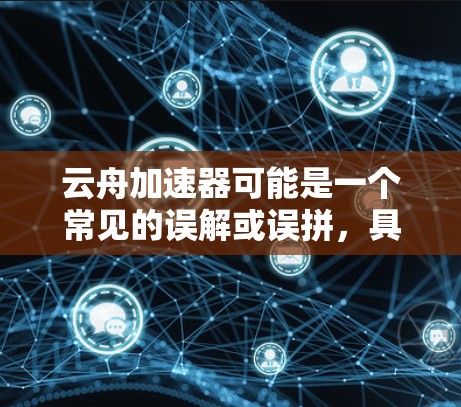 云舟加速器可能是一个常见的误解或误拼，具体含义可能与云舟或云舟加速器相关。如果您指的是云舟加速器（可能是指一种针对加速数据流量的工具）则可能指的是一些针对手机数据加速的软件或服务