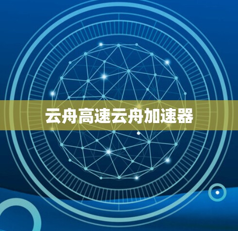 云舟高速云舟加速器 云舟高速云舟加速器