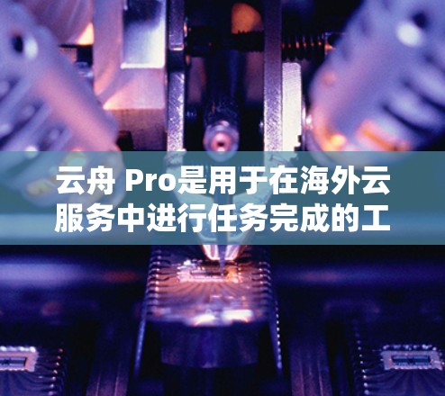云舟 Pro是用于在海外云服务中进行任务完成的工具,支持基于云的环境,如云服务器。以下是详细的步骤和信息 云舟 Pro是用于在海外云服务中进行任务完成的工具,支持基于云的环境,如云服务器。以下是详细的步骤和信息
