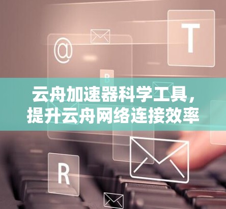 云舟加速器科学工具,提升云舟网络连接效率的高效解决方案 云舟加速器科学工具,提升云舟网络连接效率的高效解决方案