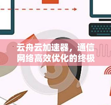 云舟云加速器,通信网络高效优化的终极解决方案 云舟云加速器,通信网络高效优化的终极解决方案