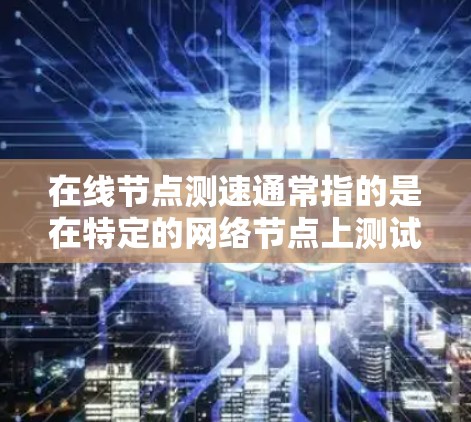 在线节点测速通常指的是在特定的网络节点上测试数据传输速度的方法。以下是一些具体步骤和方法 在线节点测速通常指的是在特定的网络节点上测试数据传输速度的方法。以下是一些具体步骤和方法