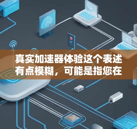 真实加速器体验这个表述有点模糊，可能是指您在使用某种加速技术、设备或工具时，体验到了它在加速过程中的真实感觉和效果。以下是一些可能的解释