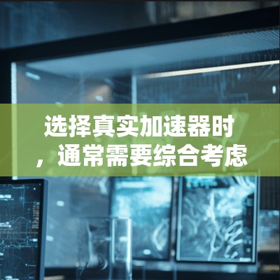 选择真实加速器时，通常需要综合考虑性能、成本、可靠性、易用性和安全性等多个因素。以下是一些关键点，帮助你做出明智的选择