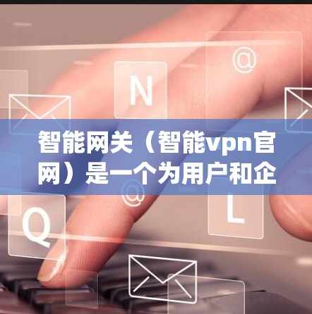 智能网关（智能vpn官网）是一个为用户和企业提供智能网络连接管理的工具，帮助用户访问多个VPN服务。以下是一个详细的指南，帮助您使用该网站进行配置和管理