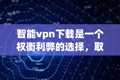 智能vpn下载是一个权衡利弊的选择，取决于你的需求和安全策略。以下是一个系统化的建议，帮助你决定是否下载智能vpn