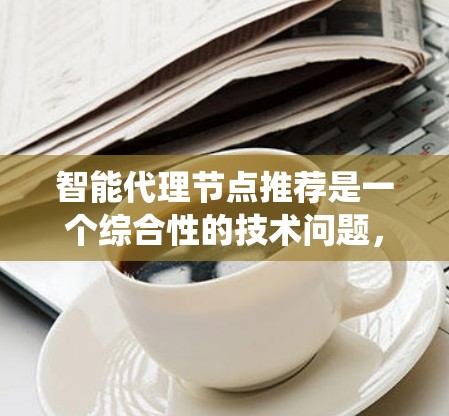 智能代理节点推荐是一个综合性的技术问题,涉及多个层面,包括系统需求、数据管理、安全与隐私、资源利用以及部署与管理等多个方面。以下是对该问题的分步解释和总结 智能代理节点推荐是一个综合性的技术问题,涉及多个层面,包括系统需求、数据管理、安全与隐私、资源利用以及部署与管理等多个方面。以下是对该问题的分步解释和总结