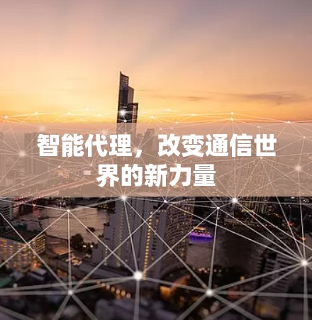 智能代理,改变通信世界的新力量 智能代理,改变通信世界的新力量