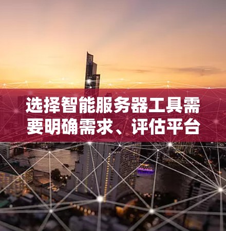 选择智能服务器工具需要明确需求、评估平台特点以及权衡不同因素。以下是一个清晰的指南,帮助你选择适合自己的智能服务器工具 选择智能服务器工具需要明确需求、评估平台特点以及权衡不同因素。以下是一个清晰的指南,帮助你选择适合自己的智能服务器工具