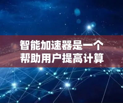 智能加速器是一个帮助用户提高计算效率的工具,主要通过加速任务和资源来提升性能。以下是详细的步骤和建议,帮助你选择适合自己的智能加速器 智能加速器是一个帮助用户提高计算效率的工具,主要通过加速任务和资源来提升性能。以下是详细的步骤和建议,帮助你选择适合自己的智能加速器