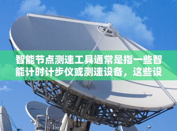 智能节点测速工具通常是指一些智能计时计步仪或测速设备,这些设备可以通过APP或手机应用进行操作,通常具备以下特点 智能节点测速工具通常是指一些智能计时计步仪或测速设备,这些设备可以通过APP或手机应用进行操作,通常具备以下特点