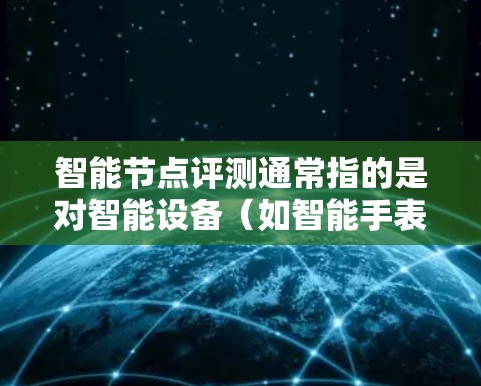 智能节点评测通常指的是对智能设备（如智能手表、智能眼镜等）的性能、功能、稳定性以及用户体验进行的测试和评估。评测通常从多个方面进行，例如