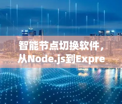 智能节点切换软件,从Node.js到Express的全栈解决方案 智能节点切换软件,从Node.js到Express的全栈解决方案