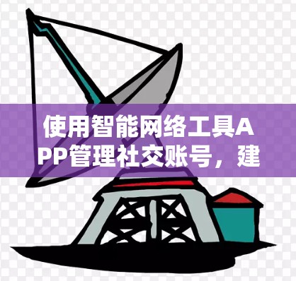 使用智能网络工具APP管理社交账号,建议按照以下步骤操作 使用智能网络工具APP管理社交账号,建议按照以下步骤操作