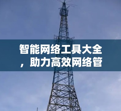 智能网络工具大全,助力高效网络管理 智能网络工具大全,助力高效网络管理