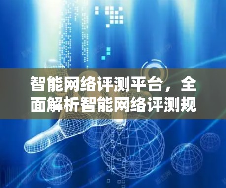 智能网络评测平台,全面解析智能网络评测规范与标准