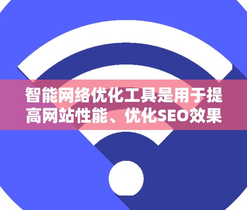 智能网络优化工具是用于提高网站性能、优化SEO效果和提升用户体验的工具。以下是对这些工具的详细介绍和使用步骤 智能网络优化工具是用于提高网站性能、优化SEO效果和提升用户体验的工具。以下是对这些工具的详细介绍和使用步骤