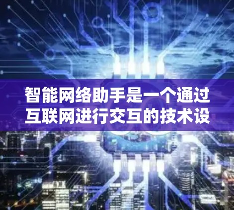 智能网络助手是一个通过互联网进行交互的技术设备,涵盖了多种类型,如搜索引擎、智能语音助手、智能图片助手、智能视频助手等。以下是关于这些智能网络助手的详细分析