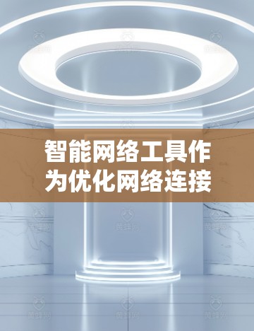 智能网络工具作为优化网络连接的工具,近年来在智能设备市场中备受关注。以下是对其评测的结构化总结