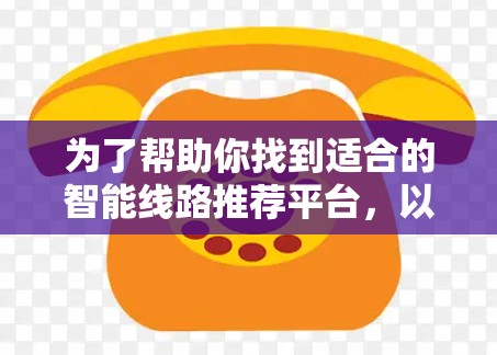 为了帮助你找到适合的智能线路推荐平台,以下是分步骤的建议 为了帮助你找到适合的智能线路推荐平台,以下是分步骤的建议
