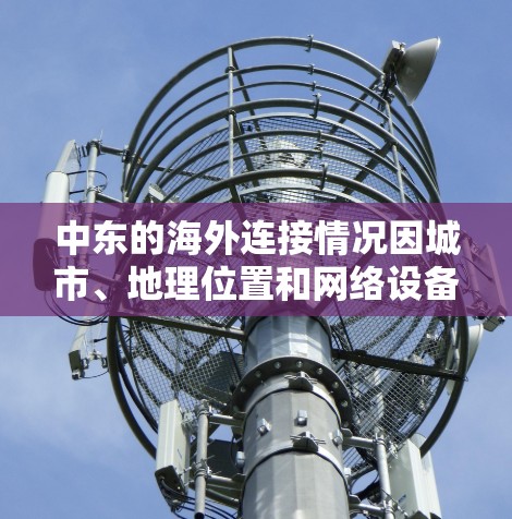 中东的海外连接情况因城市、地理位置和网络设备的不同而有所差异。以下是一些关键点 中东的海外连接情况因城市、地理位置和网络设备的不同而有所差异。以下是一些关键点