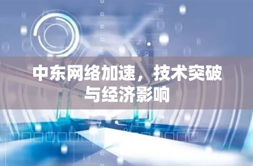 中东网络加速,技术突破与经济影响