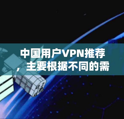 中国用户VPN推荐,主要根据不同的需求和预算选择合适的VPN服务。以下是一些推荐,供您参考 中国用户VPN推荐,主要根据不同的需求和预算选择合适的VPN服务。以下是一些推荐,供您参考