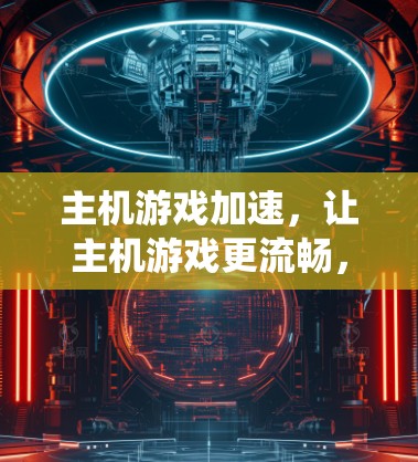 主机游戏加速,让主机游戏更流畅,提升系统性能