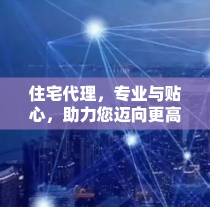 住宅代理,专业与贴心,助力您迈向更高 floors 住宅代理,专业与贴心,助力您迈向更高 floors