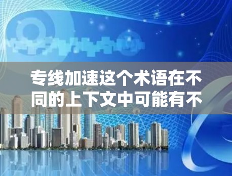 专线加速这个术语在不同的上下文中可能有不同的含义,因此需要根据具体上下文来理解。以下是几种可能的解释 专线加速这个术语在不同的上下文中可能有不同的含义,因此需要根据具体上下文来理解。以下是几种可能的解释