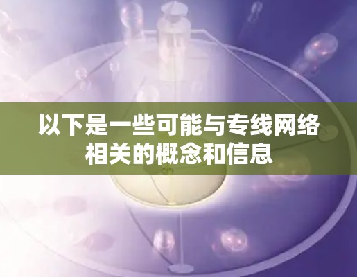 以下是一些可能与专线网络相关的概念和信息 以下是一些可能与专线网络相关的概念和信息
