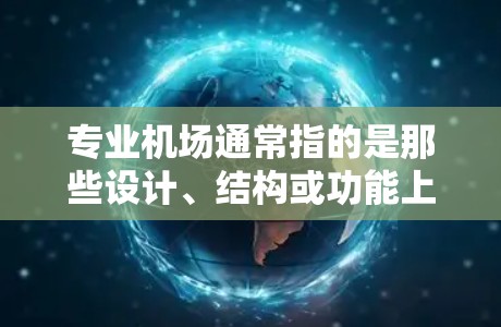 专业机场通常指的是那些设计、结构或功能上非常注重专业性和独特性的机场。以下是一些常见的专业机场