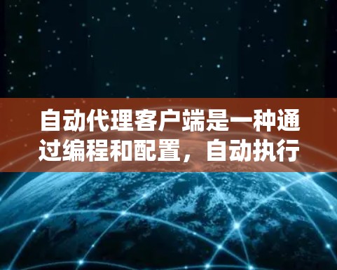 自动代理客户端是一种通过编程和配置,自动执行特定任务的客户端服务。它在系统中运行,无需手动编写代码就能完成任务,从而提高了开发效率和减少错误。以下是关于自动代理客户端的详细信息 自动代理客户端是一种通过编程和配置,自动执行特定任务的客户端服务。它在系统中运行,无需手动编写代码就能完成任务,从而提高了开发效率和减少错误。以下是关于自动代理客户端的详细信息