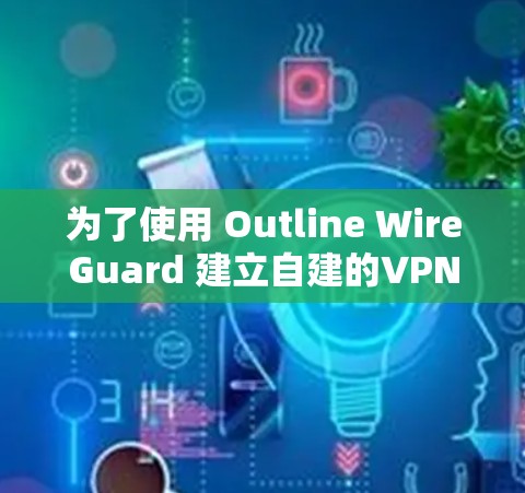 为了使用 Outline WireGuard 建立自建的VPN服务，您可以按照以下步骤进行配置
