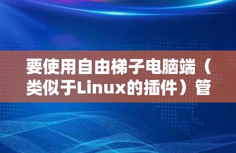 要使用自由<strong>梯子</strong>电脑端(类似于Linux的插件)管理电脑,可以按照以下步骤进行