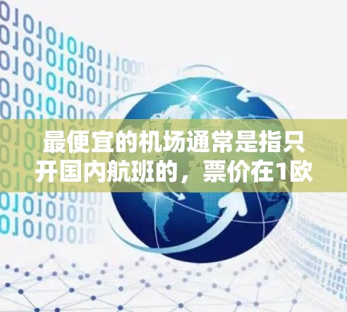 最便宜的机场通常是指只开国内航班的,票价在1欧元到3欧元之间。这些机场位于资源丰富的地区,交通便利,经济条件较好。以下是一些候选机场及其票价范围 最便宜的机场通常是指只开国内航班的,票价在1欧元到3欧元之间。这些机场位于资源丰富的地区,交通便利,经济条件较好。以下是一些候选机场及其票价范围
