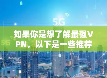 如果你是想了解最强VPN,以下是一些推荐的VPN软件或服务,它们在功能、安全性、界面和价格等方面表现非常出色,适合不同需求的用户 如果你是想了解最强VPN,以下是一些推荐的VPN软件或服务,它们在功能、安全性、界面和价格等方面表现非常出色,适合不同需求的用户