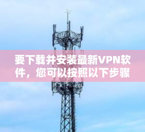 要下载并安装最新VPN软件,您可以按照以下步骤进行操作