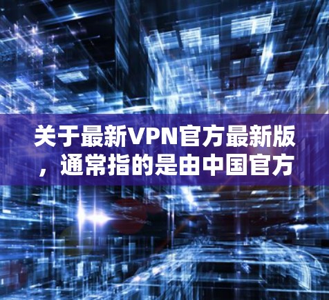 关于最新VPN官方最新版,通常指的是由中国官方提供的VPN服务。中国互联网信息公司(CIT)是全球领先的网络服务提供商之一,其官方VPN服务被称为中国网络,旨在为用户提供安全、可靠的VPN连接 关于最新VPN官方最新版,通常指的是由中国官方提供的VPN服务。中国互联网信息公司(CIT)是全球领先的网络服务提供商之一,其官方VPN服务被称为中国网络,旨在为用户提供安全、可靠的VPN连接