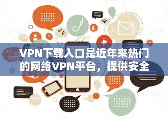 VPN下载入口是近年来热门的网络VPN平台，提供安全、免费或低费用的VPN服务。以下是几个最新的VPN下载入口推荐